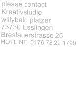 please contact  Kreativstudio willybald platzer 73730 Esslingen Breslauerstrasse 25 HOTLINE  0176 78 29 1790